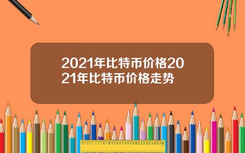 2021年比特币价格2021年比特币价格走势