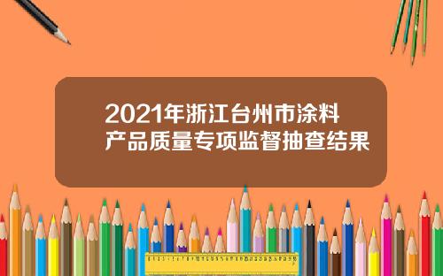 2021年浙江台州市涂料产品质量专项监督抽查结果