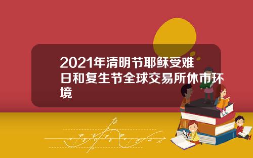 2021年清明节耶稣受难日和复生节全球交易所休市环境