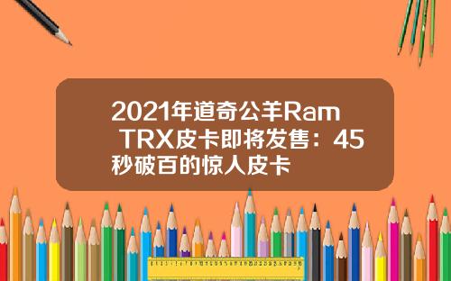 2021年道奇公羊Ram TRX皮卡即将发售：45秒破百的惊人皮卡