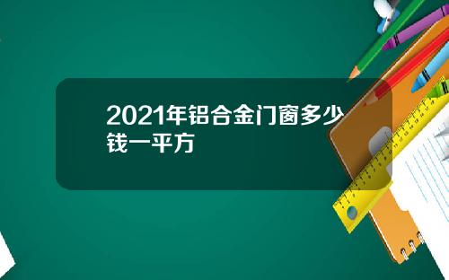 2021年铝合金门窗多少钱一平方