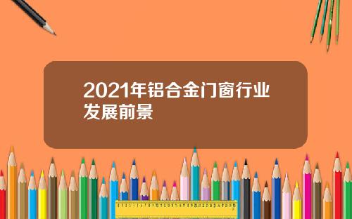 2021年铝合金门窗行业发展前景