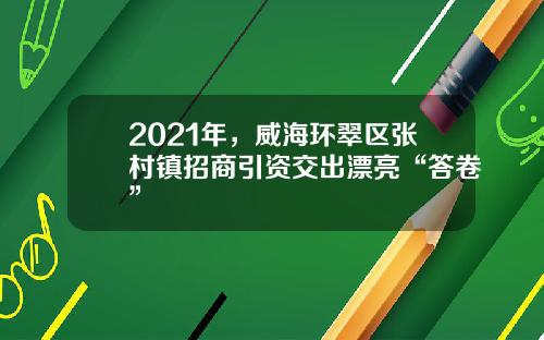 2021年，威海环翠区张村镇招商引资交出漂亮“答卷”