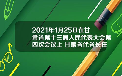 2021年1月25日在甘肃省第十三届人民代表大会第四次会议上 甘肃省代省长任振鹤作《政府工作报告》