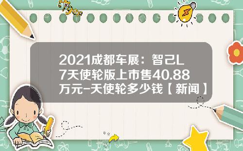 2021成都车展：智己L7天使轮版上市售40.88万元-天使轮多少钱【新闻】