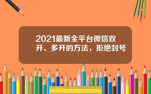 2021最新全平台微信双开、多开的方法，拒绝封号