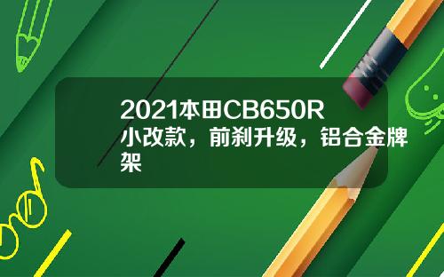 2021本田CB650R小改款，前刹升级，铝合金牌架