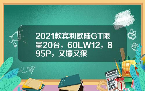 2021款宾利欧陆GT限量20台，60LW12，895P，又壕又狠