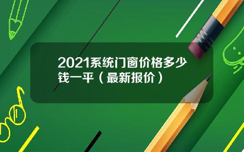 2021系统门窗价格多少钱一平（最新报价）