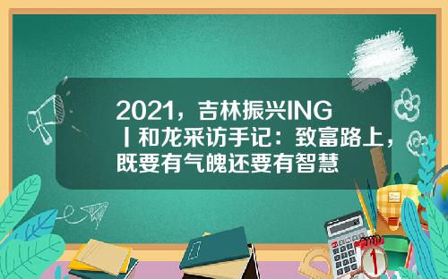 2021，吉林振兴ING丨和龙采访手记：致富路上，既要有气魄还要有智慧