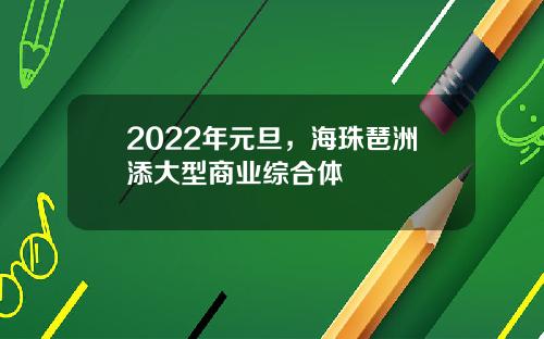 2022年元旦，海珠琶洲添大型商业综合体