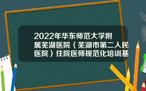 2022年华东师范大学附属芜湖医院（芜湖市第二人民医院）住院医师规范化培训基地招生简章（二次招录）