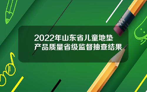 2022年山东省儿童地垫产品质量省级监督抽查结果