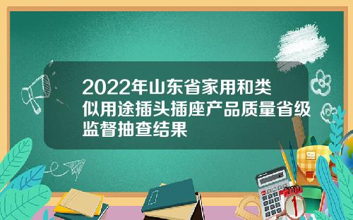 2022年山东省家用和类似用途插头插座产品质量省级监督抽查结果
