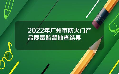 2022年广州市防火门产品质量监督抽查结果