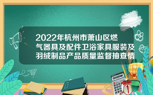 2022年杭州市萧山区燃气器具及配件卫浴家具服装及羽绒制品产品质量监督抽查情况通报