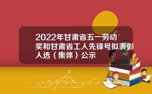 2022年甘肃省五一劳动奖和甘肃省工人先锋号拟表彰人选（集体）公示