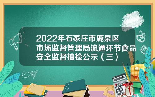 2022年石家庄市鹿泉区市场监督管理局流通环节食品安全监督抽检公示（三）