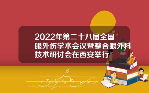 2022年第二十八届全国眼外伤学术会议暨整合眼外科技术研讨会在西安举行