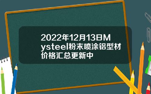 2022年12月13日Mysteel粉末喷涂铝型材价格汇总更新中