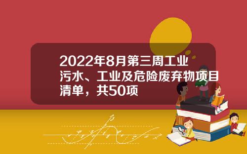 2022年8月第三周工业污水、工业及危险废弃物项目清单，共50项