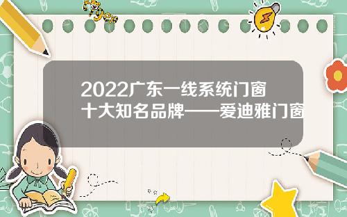2022广东一线系统门窗十大知名品牌——爱迪雅门窗