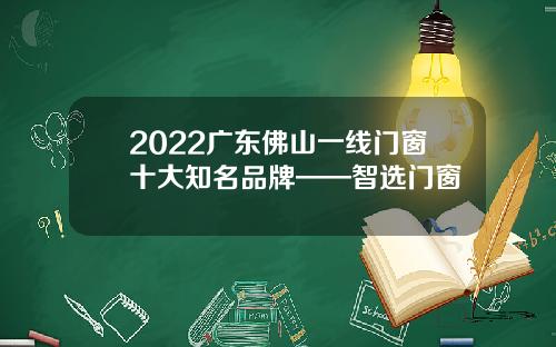 2022广东佛山一线门窗十大知名品牌——智选门窗