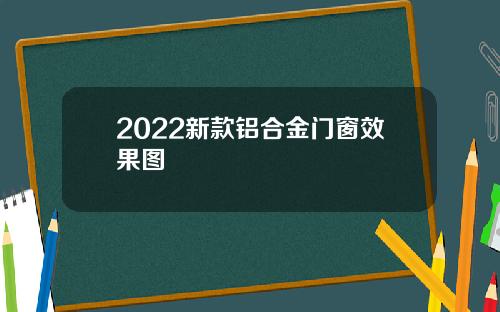 2022新款铝合金门窗效果图
