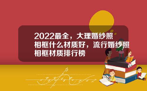2022最全，大理婚纱照相框什么材质好，流行婚纱照相框材质排行榜