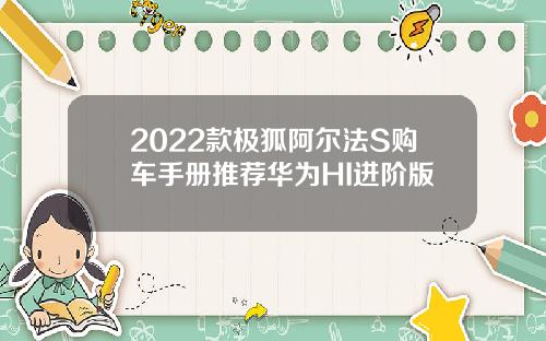 2022款极狐阿尔法S购车手册推荐华为HI进阶版