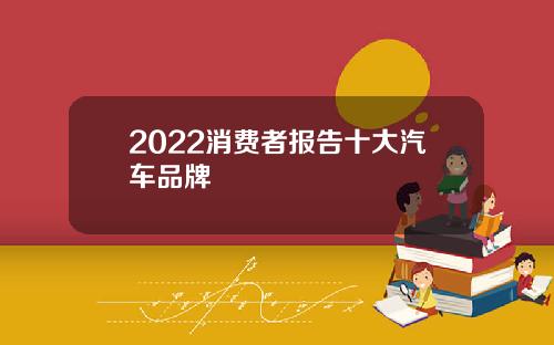 2022消费者报告十大汽车品牌