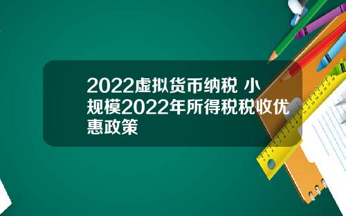2022虚拟货币纳税 小规模2022年所得税税收优惠政策
