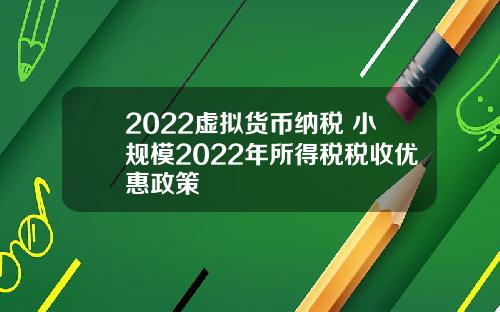 2022虚拟货币纳税 小规模2022年所得税税收优惠政策