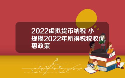 2022虚拟货币纳税 小规模2022年所得税税收优惠政策