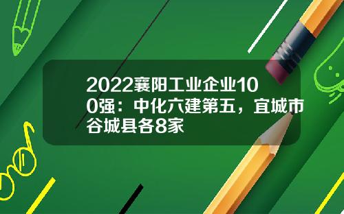 2022襄阳工业企业100强：中化六建第五，宜城市谷城县各8家