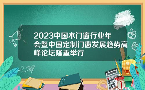 2023中国木门窗行业年会暨中国定制门窗发展趋势高峰论坛隆重举行