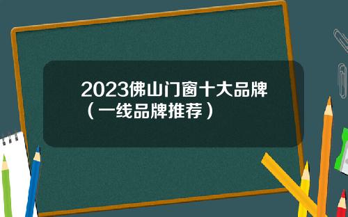 2023佛山门窗十大品牌（一线品牌推荐）