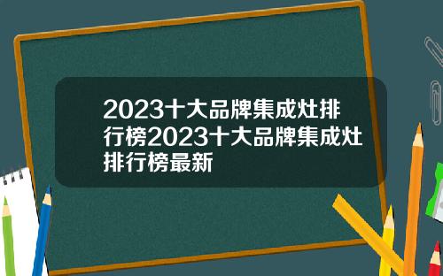 2023十大品牌集成灶排行榜2023十大品牌集成灶排行榜最新