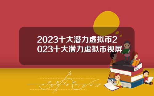 2023十大潜力虚拟币2023十大潜力虚拟币视屏