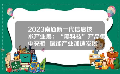 2023南通新一代信息技术产业展：“黑科技”产品集中亮相  赋能产业加速发展