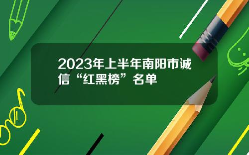 2023年上半年南阳市诚信“红黑榜”名单