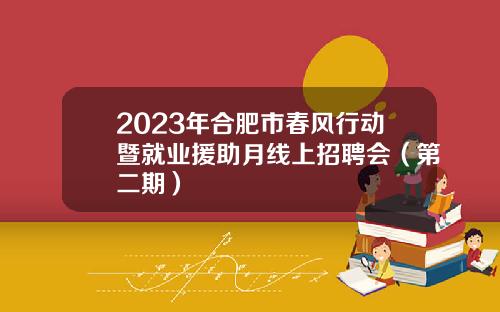 2023年合肥市春风行动暨就业援助月线上招聘会（第二期）