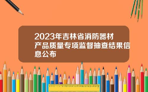 2023年吉林省消防器材产品质量专项监督抽查结果信息公布
