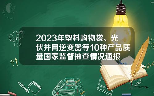 2023年塑料购物袋、光伏并网逆变器等10种产品质量国家监督抽查情况通报