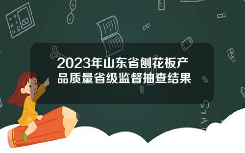 2023年山东省刨花板产品质量省级监督抽查结果