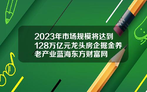 2023年市场规模将达到128万亿元龙头房企掘金养老产业蓝海东方财富网