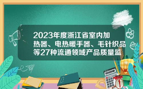 2023年度浙江省室内加热器、电热暖手器、毛针织品等27种流通领域产品质量监督抽查情况的通告