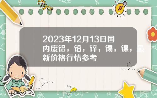 2023年12月13日国内废铝，铅，锌，锡，镍，最新价格行情参考
