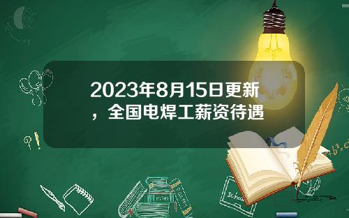 2023年8月15日更新，全国电焊工薪资待遇