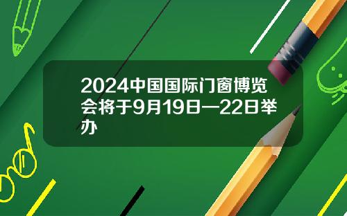 2024中国国际门窗博览会将于9月19日—22日举办